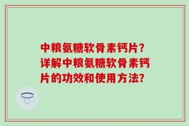 中粮氨糖软骨素钙片？详解中粮氨糖软骨素钙片的功效和使用方法？
