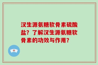 汉生源氨糖软骨素硫酸盐？了解汉生源氨糖软骨素的功效与作用？