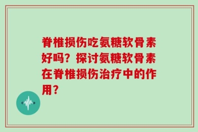 脊椎损伤吃氨糖软骨素好吗？探讨氨糖软骨素在脊椎损伤治疗中的作用？