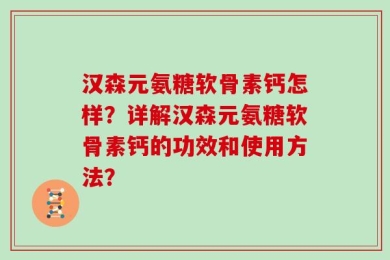 汉森元氨糖软骨素钙怎样？详解汉森元氨糖软骨素钙的功效和使用方法？