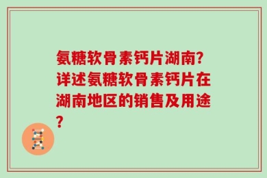 氨糖软骨素钙片湖南？详述氨糖软骨素钙片在湖南地区的销售及用途？