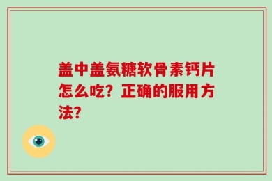 盖中盖氨糖软骨素钙片怎么吃？正确的服用方法？
