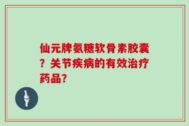 仙元牌氨糖软骨素胶囊？关节疾病的有效治疗药品？