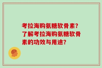 考拉海购氨糖软骨素？了解考拉海购氨糖软骨素的功效与用途？