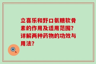 立喜乐和野口氨糖软骨素的作用及适用范围？详解两种药物的功效与用法？