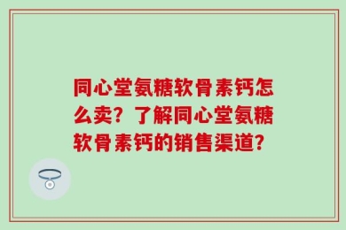 同心堂氨糖软骨素钙怎么卖？了解同心堂氨糖软骨素钙的销售渠道？