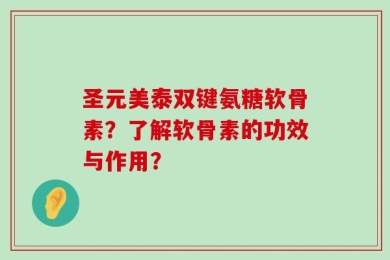 圣元美泰双键氨糖软骨素？了解软骨素的功效与作用？
