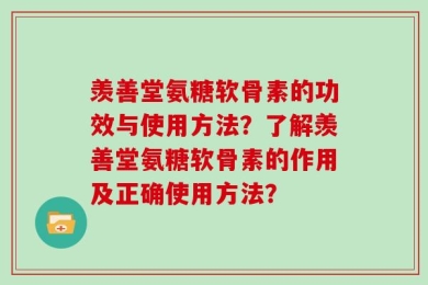 羡善堂氨糖软骨素的功效与使用方法？了解羡善堂氨糖软骨素的作用及正确使用方法？