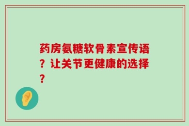 药房氨糖软骨素宣传语？让关节更健康的选择？