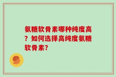 氨糖软骨素哪种纯度高？如何选择高纯度氨糖软骨素？