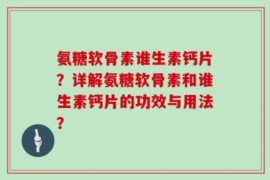氨糖软骨素谁生素钙片？详解氨糖软骨素和谁生素钙片的功效与用法？