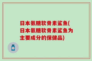 日本氨糖软骨素鲨鱼(日本氨糖软骨素鲨鱼为主要成分的保健品)