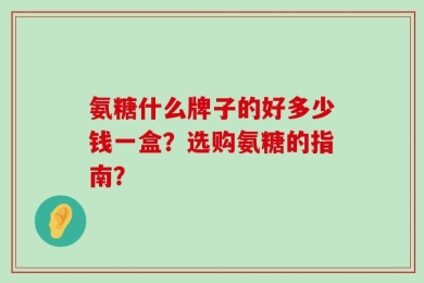 氨糖什么牌子的好多少钱一盒？选购氨糖的指南？