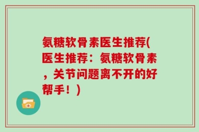 氨糖软骨素医生推荐(医生推荐：氨糖软骨素，关节问题离不开的好帮手！)