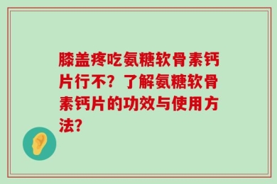 膝盖疼吃氨糖软骨素钙片行不？了解氨糖软骨素钙片的功效与使用方法？