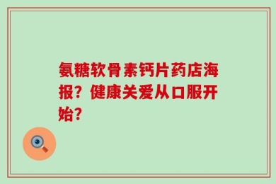 氨糖软骨素钙片药店海报？健康关爱从口服开始？