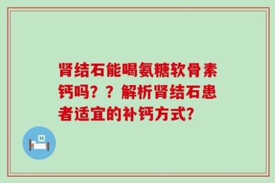 肾结石能喝氨糖软骨素钙吗？？解析肾结石患者适宜的补钙方式？