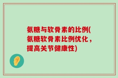 氨糖与软骨素的比例(氨糖软骨素比例优化，提高关节健康性)