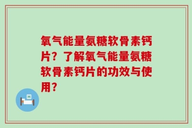 氧气能量氨糖软骨素钙片？了解氧气能量氨糖软骨素钙片的功效与使用？