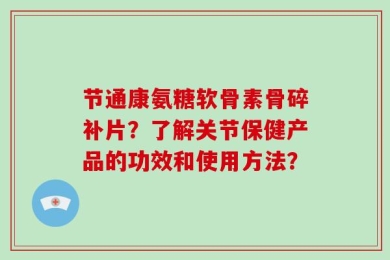 节通康氨糖软骨素骨碎补片？了解关节保健产品的功效和使用方法？