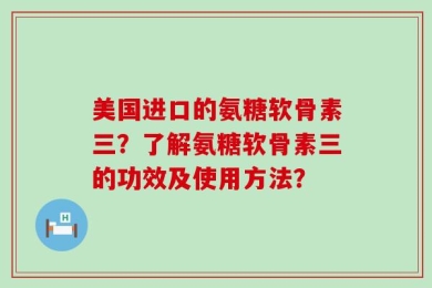 美国进口的氨糖软骨素三？了解氨糖软骨素三的功效及使用方法？