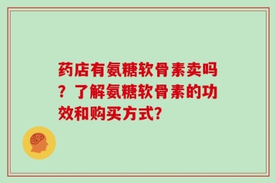 药店有氨糖软骨素卖吗？了解氨糖软骨素的功效和购买方式？