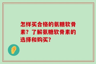 怎样买合格的氨糖软骨素？了解氨糖软骨素的选择和购买？