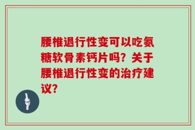 腰椎退行性变可以吃氨糖软骨素钙片吗？关于腰椎退行性变的治疗建议？
