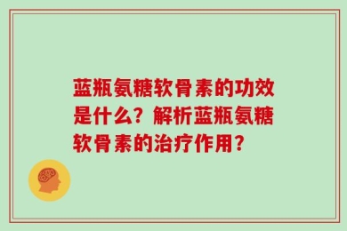 蓝瓶氨糖软骨素的功效是什么？解析蓝瓶氨糖软骨素的治疗作用？