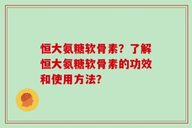 恒大氨糖软骨素？了解恒大氨糖软骨素的功效和使用方法？