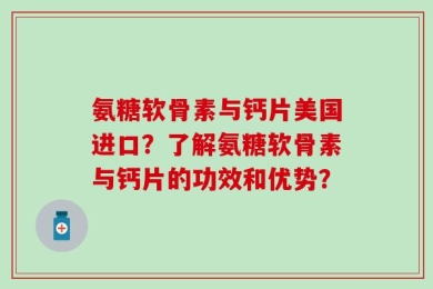 氨糖软骨素与钙片美国进口？了解氨糖软骨素与钙片的功效和优势？