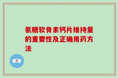 氨糖软骨素钙片维持量的重要性及正确用药方法