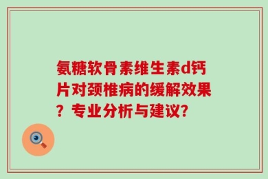 氨糖软骨素维生素d钙片对颈椎病的缓解效果？专业分析与建议？