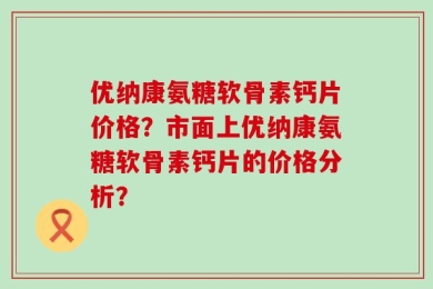 优纳康氨糖软骨素钙片价格？市面上优纳康氨糖软骨素钙片的价格分析？