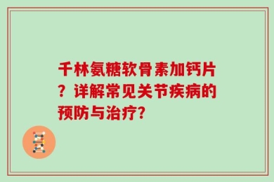 千林氨糖软骨素加钙片？详解常见关节疾病的预防与治疗？