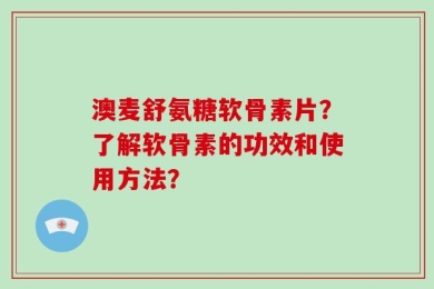 澳麦舒氨糖软骨素片？了解软骨素的功效和使用方法？