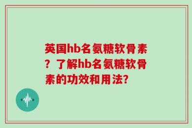 英国hb名氨糖软骨素？了解hb名氨糖软骨素的功效和用法？