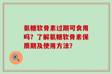 氨糖软骨素过期可食用吗？了解氨糖软骨素保质期及使用方法？