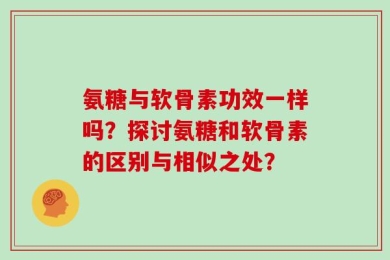 氨糖与软骨素功效一样吗？探讨氨糖和软骨素的区别与相似之处？