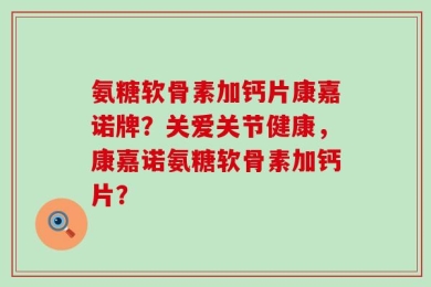 氨糖软骨素加钙片康嘉诺牌？关爱关节健康，康嘉诺氨糖软骨素加钙片？