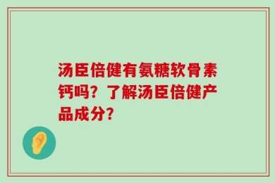汤臣倍健有氨糖软骨素钙吗？了解汤臣倍健产品成分？