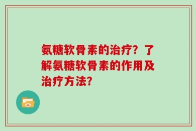 氨糖软骨素的治疗？了解氨糖软骨素的作用及治疗方法？