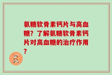 氨糖软骨素钙片与高血糖？了解氨糖软骨素钙片对高血糖的治疗作用？