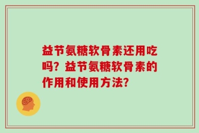 益节氨糖软骨素还用吃吗？益节氨糖软骨素的作用和使用方法？