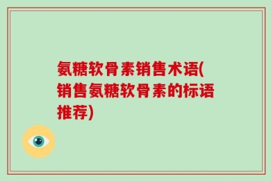 氨糖软骨素销售术语(销售氨糖软骨素的标语推荐)