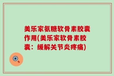 美乐家氨糖软骨素胶囊作用(美乐家软骨素胶囊：缓解关节炎疼痛)