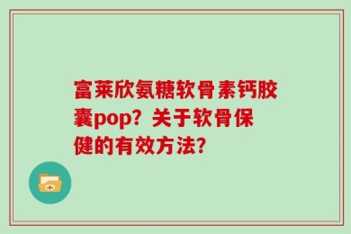富莱欣氨糖软骨素钙胶囊pop？关于软骨保健的有效方法？