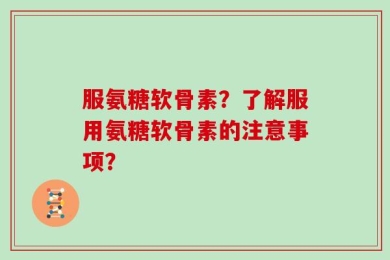 服氨糖软骨素？了解服用氨糖软骨素的注意事项？