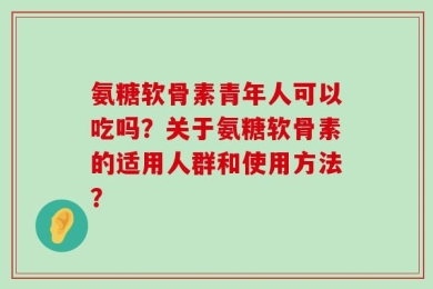 氨糖软骨素青年人可以吃吗？关于氨糖软骨素的适用人群和使用方法？