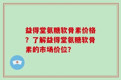 益得堂氨糖软骨素价格？了解益得堂氨糖软骨素的市场价位？